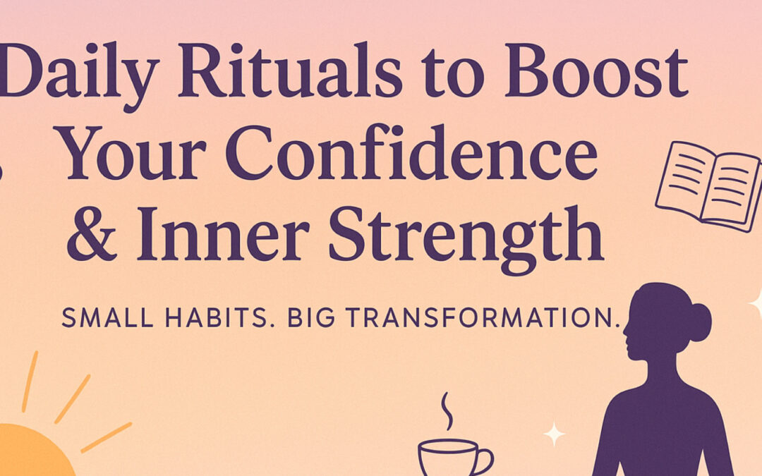 Daily Rituals to Boost Your Confidence and Inner Strength