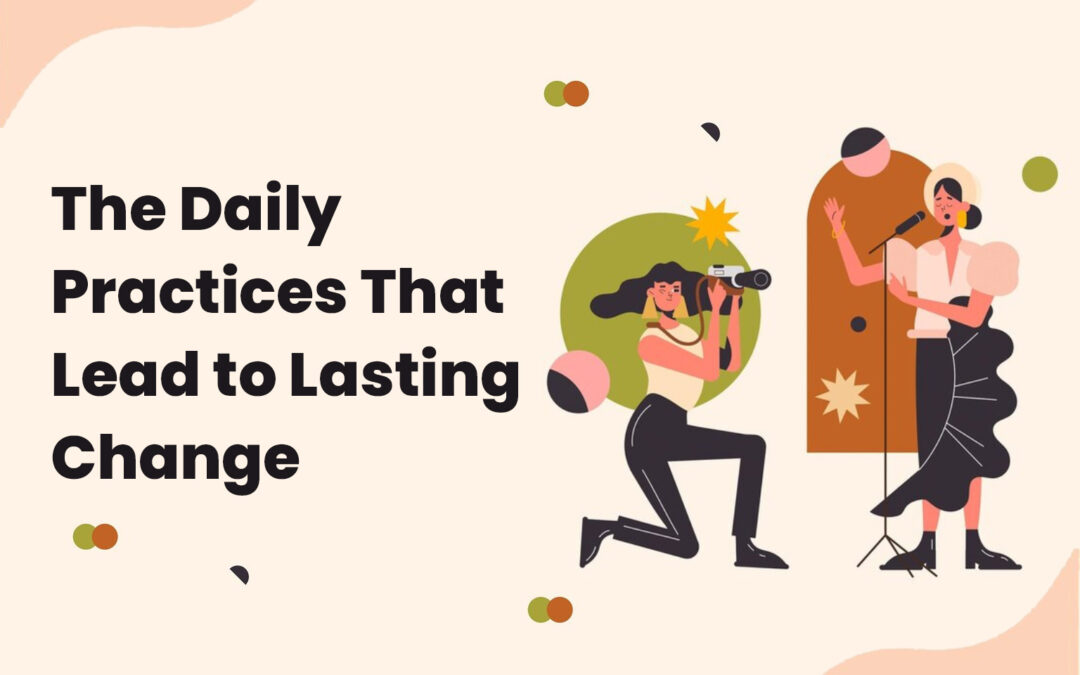 The Daily Practices That Lead to Lasting Change