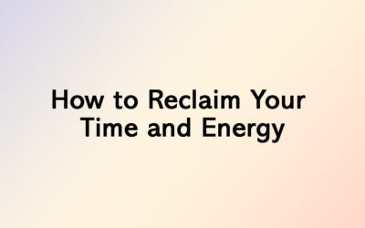 How to Reclaim Your Time and Energy