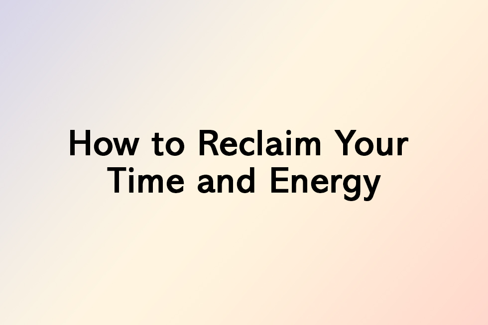 How to Reclaim Your Time and Energy